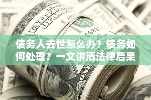 武汉债务人去世怎么办？债务如何处理？一文讲清法律后果
