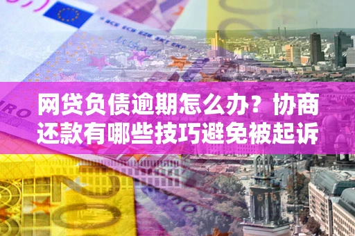 武汉网贷负债逾期怎么办？协商还款有哪些技巧避免被起诉？