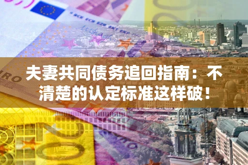 武汉夫妻共同债务追回指南：不清楚的认定标准这样破！