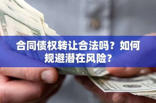 武汉合同债权转让合法吗?如何规避潜在风险? 武汉合同债权转让合法吗?如何规避潜在风险?