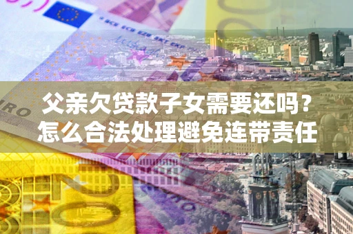 武汉父亲欠贷款子女需要还吗？怎么合法处理避免连带责任？