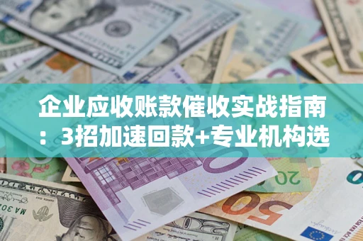 武汉企业应收账款催收实战指南：3招加速回款+专业机构选择避坑