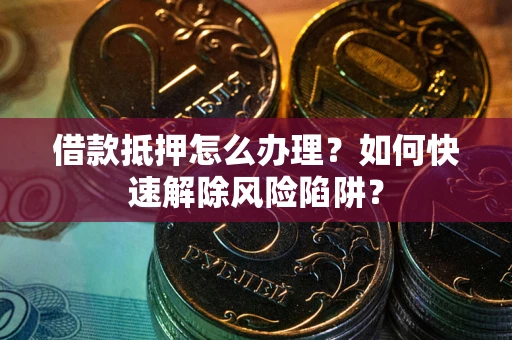 武汉借款抵押怎么办理？如何快速解除风险陷阱？