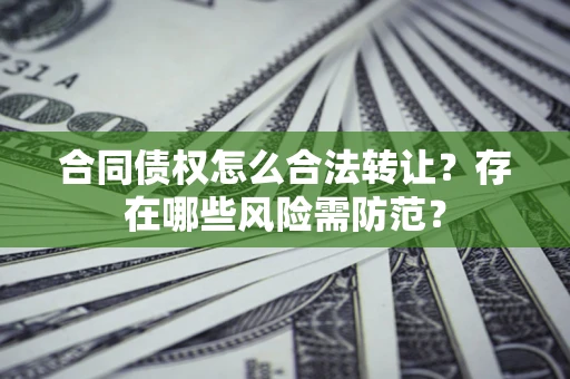 武汉合同债权怎么合法转让？存在哪些风险需防范？