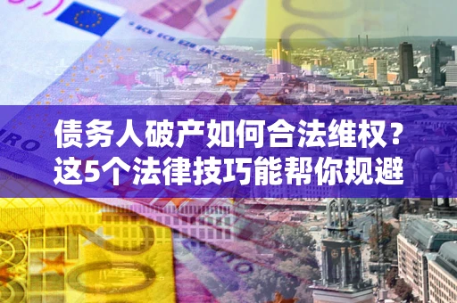 武汉债务人破产如何合法维权？这5个法律技巧能帮你规避风险