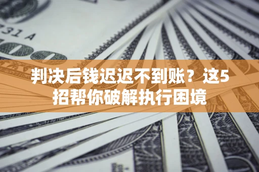 武汉判决后钱迟迟不到账？这5招帮你破解执行困境