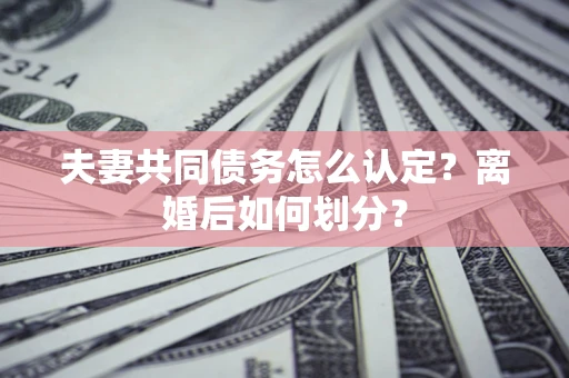 武汉夫妻共同债务怎么认定？离婚后如何划分？