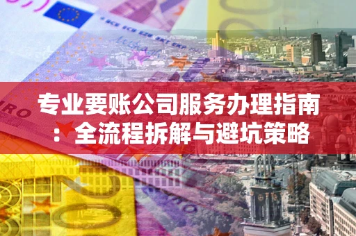 武汉专业要账公司服务办理指南：全流程拆解与避坑策略