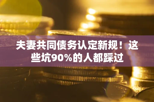 武汉夫妻共同债务认定新规！这些坑90%的人都踩过
