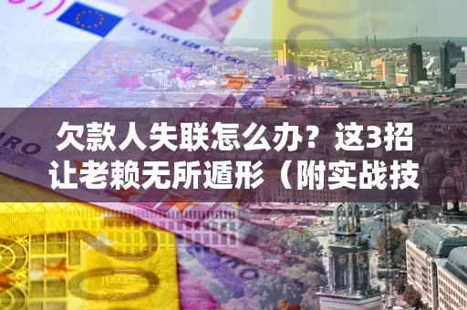 武汉欠款人失联怎么办？这3招让老赖无所遁形（附实战技巧）