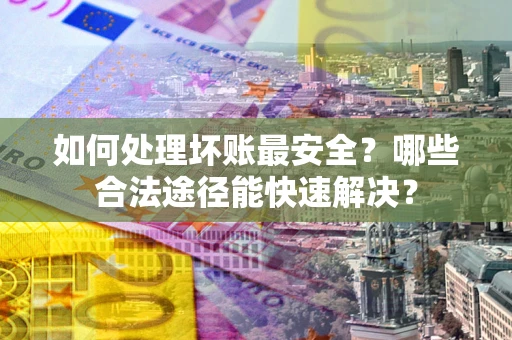 武汉如何处理坏账最安全？哪些合法途径能快速解决？