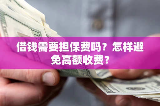 武汉借钱需要担保费吗？怎样避免高额收费？