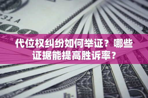 武汉代位权纠纷如何举证？哪些证据能提高胜诉率？
