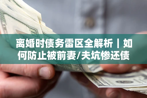 武汉离婚时债务雷区全解析｜如何防止被前妻/夫坑惨还债？