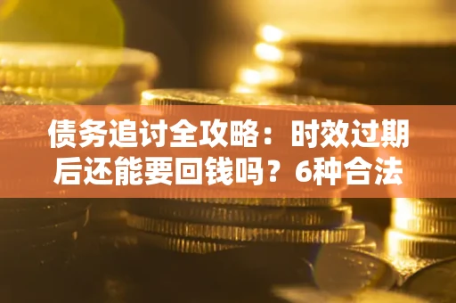 武汉债务追讨全攻略：时效过期后还能要回钱吗？6种合法手段助你维权