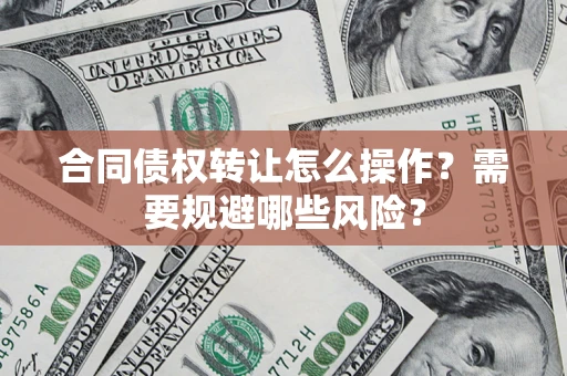 武汉合同债权转让怎么操作？需要规避哪些风险？
