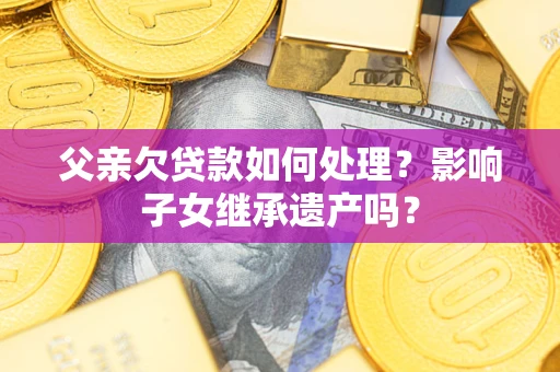 武汉父亲欠贷款如何处理？影响子女继承遗产吗？