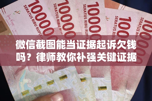 武汉微信截图能当证据起诉欠钱吗？律师教你补强关键证据