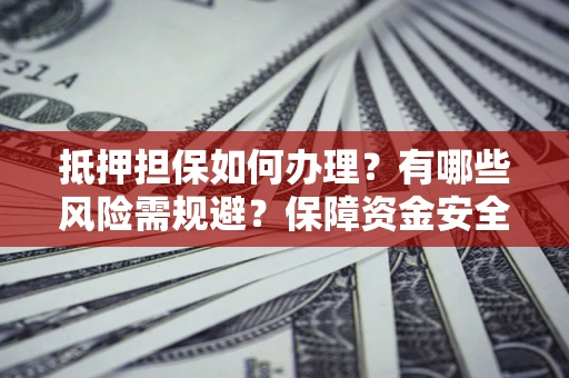 武汉抵押担保如何办理？有哪些风险需规避？保障资金安全