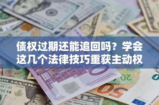 武汉债权过期还能追回吗？学会这几个法律技巧重获主动权