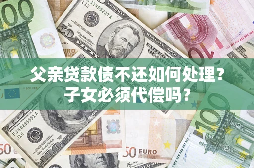 武汉父亲贷款债不还如何处理？子女必须代偿吗？
