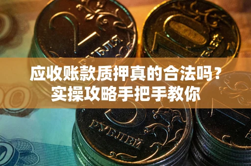 武汉应收账款质押真的合法吗？实操攻略手把手教你