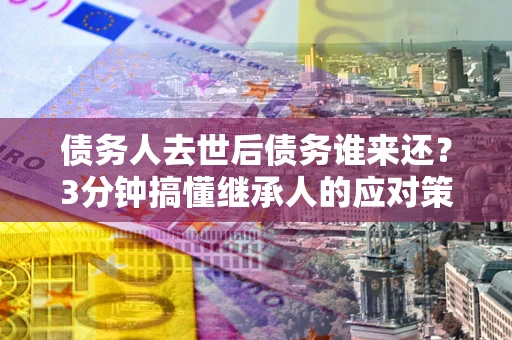 武汉债务人去世后债务谁来还？3分钟搞懂继承人的应对策略