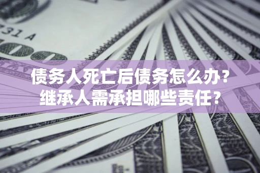 武汉债务人死亡后债务怎么办？继承人需承担哪些责任？