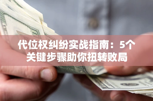 武汉代位权纠纷实战指南：5个关键步骤助你扭转败局
