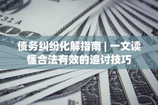武汉债务纠纷化解指南 | 一文读懂合法有效的追讨技巧
