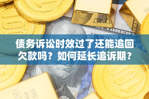 武汉债务诉讼时效过了还能追回欠款吗？如何延长追诉期？