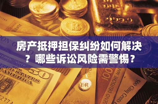 武汉房产抵押担保纠纷如何解决？哪些诉讼风险需警惕？