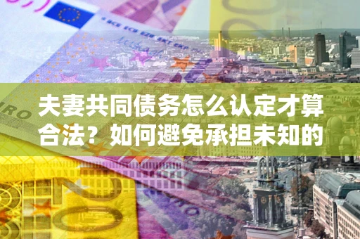 武汉夫妻共同债务怎么认定才算合法？如何避免承担未知的债务风险？
