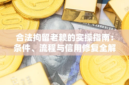 武汉合法拘留老赖的实操指南：条件、流程与信用修复全解析