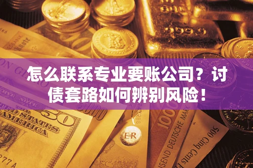 武汉怎么联系专业要账公司？讨债套路如何辨别风险！