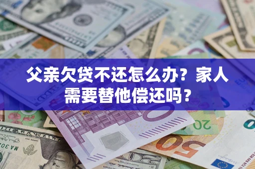 武汉父亲欠贷不还怎么办？家人需要替他偿还吗？