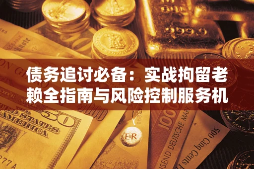 武汉债务追讨必备：实战拘留老赖全指南与风险控制服务机构推荐