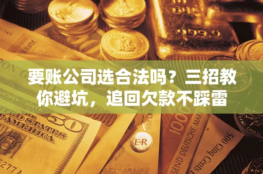 武汉要账公司选合法吗？三招教你避坑，追回欠款不踩雷