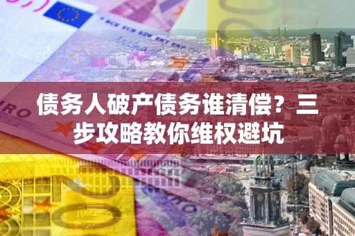 武汉债务人破产债务谁清偿?三步攻略教你维权避坑 武汉债务人破产债务谁清偿?三步攻略教你维权避坑