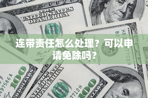 武汉连带责任怎么处理？可以申请免除吗？