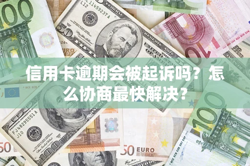 武汉信用卡逾期会被起诉吗？怎么协商最快解决？