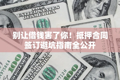 武汉别让借钱害了你！抵押合同签订避坑指南全公开