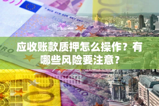 武汉应收账款质押怎么操作？有哪些风险要注意？